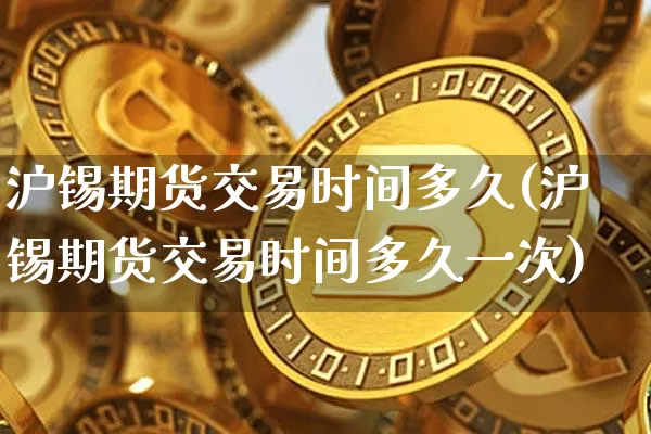 沪锡期货交易时间多久(沪锡期货交易时间多久一次)_https://www.qgjzrcxxzxpt.com_上期所_第1张