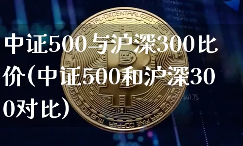 中证500与沪深300比价(中证500和沪深300对比)_https://www.qgjzrcxxzxpt.com_上期所_第1张