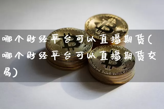 哪个财经平台可以直播期货(哪个财经平台可以直播期货交易)_https://www.qgjzrcxxzxpt.com_上期能源_第1张