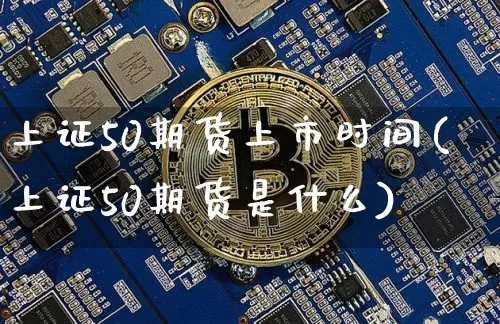 上证50期货上市时间(上证50期货是什么)_https://www.qgjzrcxxzxpt.com_广期所_第1张