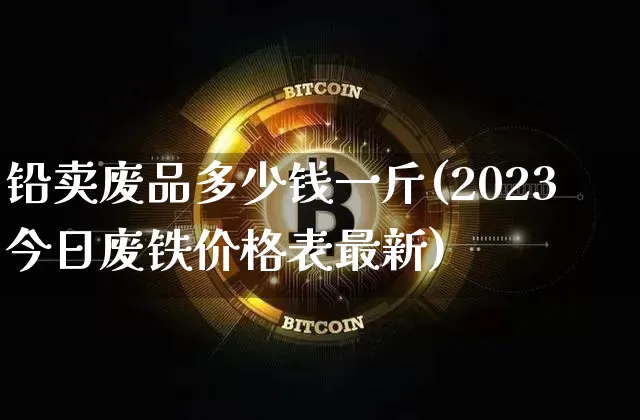 铅卖废品多少钱一斤(2023今日废铁价格表最新)_https://www.qgjzrcxxzxpt.com_广期所_第1张