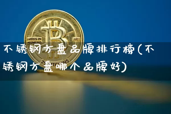 不锈钢方盘品牌排行榜(不锈钢方盘哪个品牌好)_https://www.qgjzrcxxzxpt.com_大商所_第1张