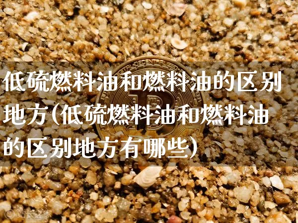 低硫燃料油和燃料油的区别地方(低硫燃料油和燃料油的区别地方有哪些)_https://www.qgjzrcxxzxpt.com_广期所_第1张