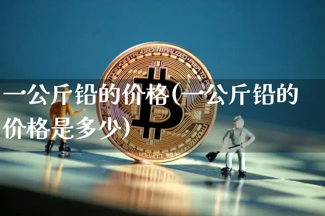 一公斤铅的价格(一公斤铅的价格是多少)_https://www.qgjzrcxxzxpt.com_广期所_第1张