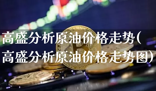 高盛分析原油价格走势(高盛分析原油价格走势图)_https://www.qgjzrcxxzxpt.com_上期能源_第1张