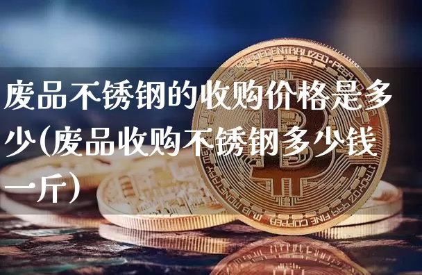 废品不锈钢的收购价格是多少(废品收购不锈钢多少钱一斤)_https://www.qgjzrcxxzxpt.com_广期所_第1张