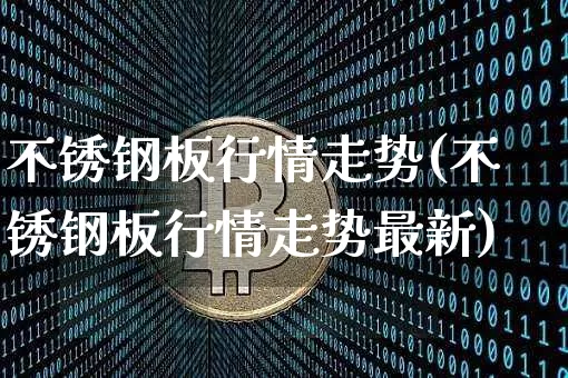 不锈钢板行情走势(不锈钢板行情走势最新)_https://www.qgjzrcxxzxpt.com_上期能源_第1张