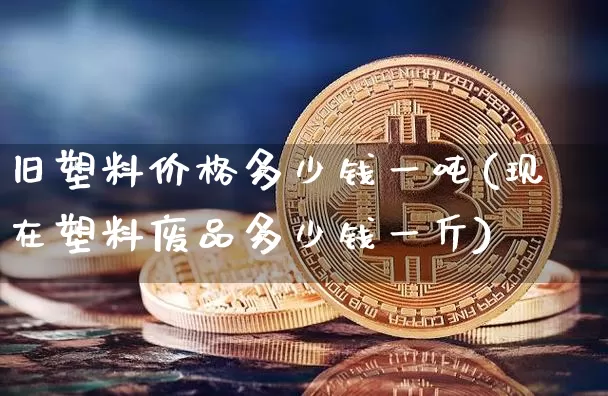 旧塑料价格多少钱一吨(现在塑料废品多少钱一斤)_https://www.qgjzrcxxzxpt.com_广期所_第1张