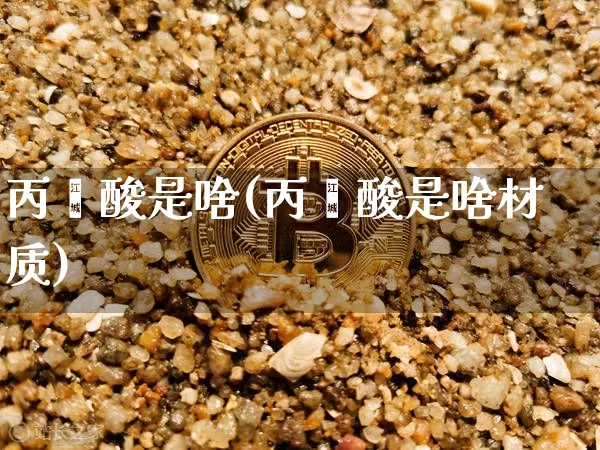 丙烯酸是啥(丙烯酸是啥材质)_https://www.qgjzrcxxzxpt.com_广期所_第1张