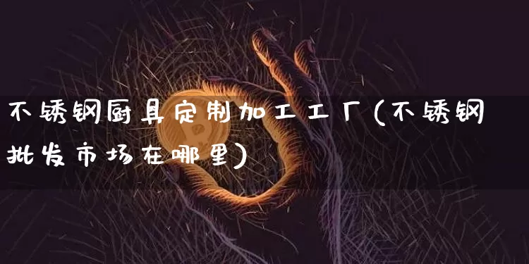 不锈钢厨具定制加工工厂(不锈钢批发市场在哪里)_https://www.qgjzrcxxzxpt.com_上期能源_第1张