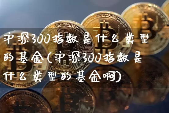 沪深300指数是什么类型的基金(沪深300指数是什么类型的基金啊)_https://www.qgjzrcxxzxpt.com_大商所_第1张