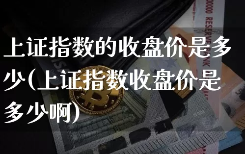 上证指数的收盘价是多少(上证指数收盘价是多少啊)_https://www.qgjzrcxxzxpt.com_广期所_第1张
