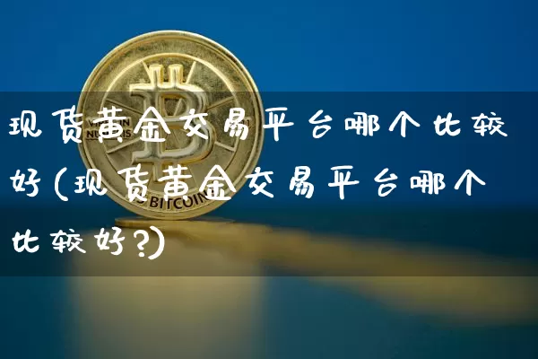 现货黄金交易平台哪个比较好(现货黄金交易平台哪个比较好?)_https://www.qgjzrcxxzxpt.com_上期能源_第1张