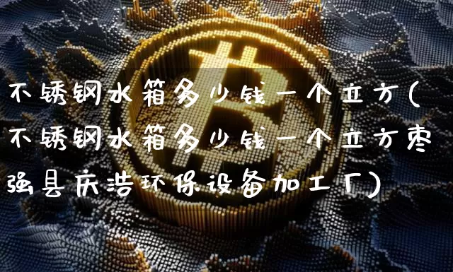 不锈钢水箱多少钱一个立方(不锈钢水箱多少钱一个立方枣强县庆浩环保设备加工厂)_https://www.qgjzrcxxzxpt.com_大商所_第1张