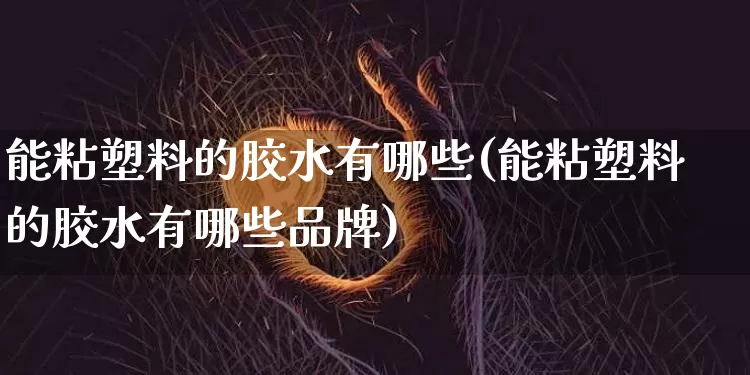 能粘塑料的胶水有哪些(能粘塑料的胶水有哪些品牌)_https://www.qgjzrcxxzxpt.com_广期所_第1张