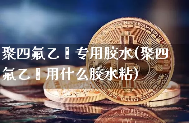 聚四氟乙烯专用胶水(聚四氟乙烯用什么胶水粘)_https://www.qgjzrcxxzxpt.com_上期所_第1张