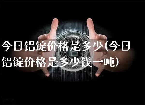 今日铝锭价格是多少(今日铝锭价格是多少钱一吨)_https://www.qgjzrcxxzxpt.com_大商所_第1张