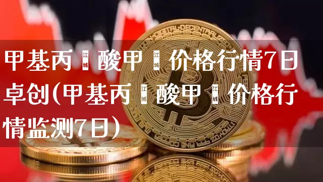 甲基丙烯酸甲酯价格行情7日卓创(甲基丙烯酸甲酯价格行情监测7日)_https://www.qgjzrcxxzxpt.com_郑商所_第1张