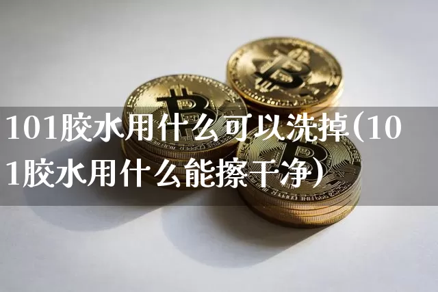 101胶水用什么可以洗掉(101胶水用什么能擦干净)_https://www.qgjzrcxxzxpt.com_上期能源_第1张