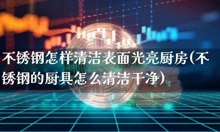 不锈钢怎样清洁表面光亮厨房(不锈钢的厨具怎么清洁干净)_https://www.qgjzrcxxzxpt.com_郑商所_第1张