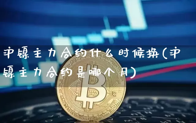 沪镍主力合约什么时候换(沪镍主力合约是哪个月)_https://www.qgjzrcxxzxpt.com_上期所_第1张