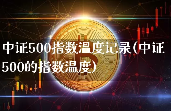 中证500指数温度记录(中证500的指数温度)_https://www.qgjzrcxxzxpt.com_广期所_第1张