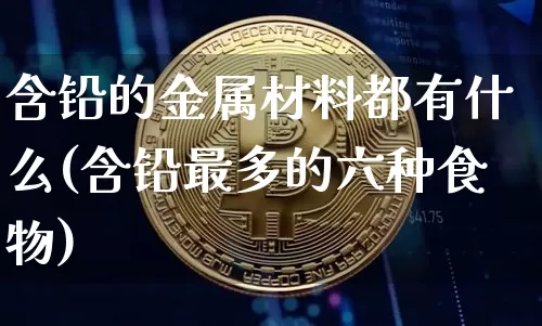 含铅的金属材料都有什么(含铅最多的六种食物)_https://www.qgjzrcxxzxpt.com_上期能源_第1张