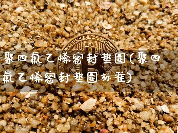 聚四氟乙烯密封垫圈(聚四氟乙烯密封垫圈标准)_https://www.qgjzrcxxzxpt.com_广期所_第1张