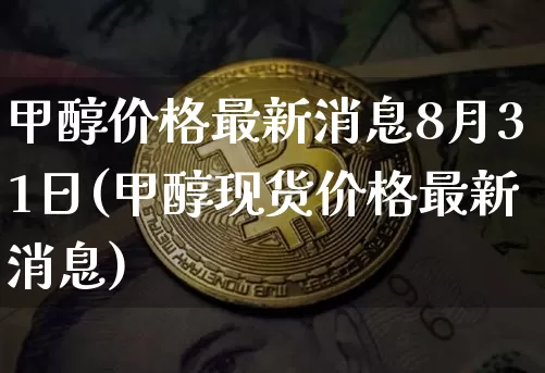 甲醇价格最新消息8月31日(甲醇现货价格最新消息)_https://www.qgjzrcxxzxpt.com_上期所_第1张