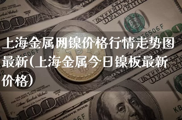 上海金属网镍价格行情走势图最新(上海金属今日镍板最新价格)_https://www.qgjzrcxxzxpt.com_广期所_第1张
