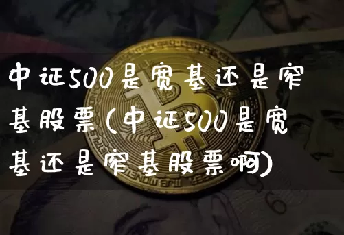 中证500是宽基还是窄基股票(中证500是宽基还是窄基股票啊)_https://www.qgjzrcxxzxpt.com_上期能源_第1张