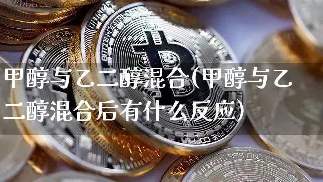 甲醇与乙二醇混合(甲醇与乙二醇混合后有什么反应)_https://www.qgjzrcxxzxpt.com_广期所_第1张