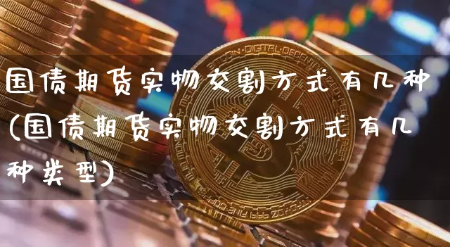 国债期货实物交割方式有几种(国债期货实物交割方式有几种类型)_https://www.qgjzrcxxzxpt.com_上期能源_第1张