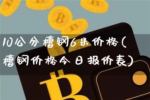 10公分槽钢6米价格(槽钢价格今日报价表)_https://www.qgjzrcxxzxpt.com_上期能源_第1张