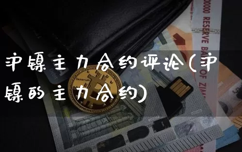 沪镍主力合约评论(沪镍的主力合约)_https://www.qgjzrcxxzxpt.com_中金所_第1张