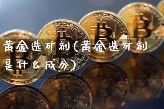 黄金选矿剂(黄金选矿剂是什么成分)_https://www.qgjzrcxxzxpt.com_大商所_第1张