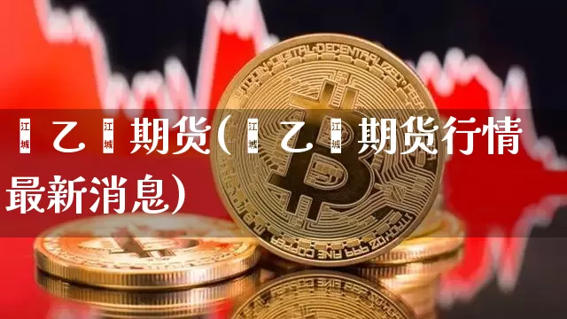 苯乙烯期货(苯乙烯期货行情最新消息)_https://www.qgjzrcxxzxpt.com_广期所_第1张