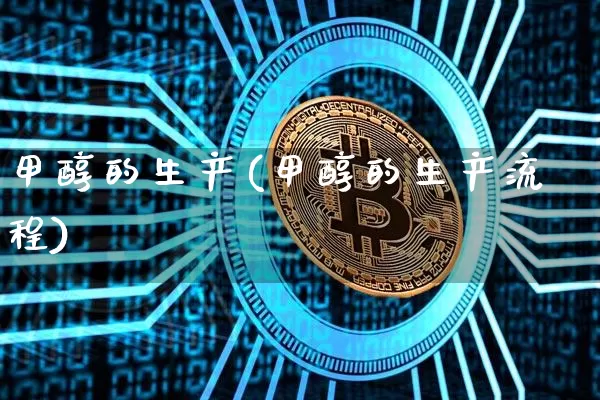 甲醇的生产(甲醇的生产流程)_https://www.qgjzrcxxzxpt.com_上期所_第1张