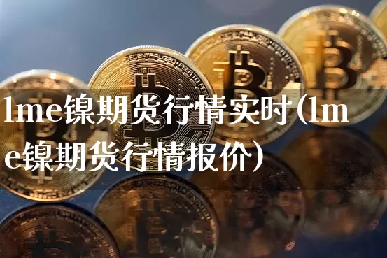 lme镍期货行情实时(lme镍期货行情报价)_https://www.qgjzrcxxzxpt.com_广期所_第1张