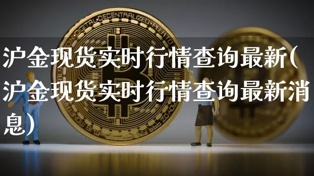 沪金现货实时行情查询最新(沪金现货实时行情查询最新消息)_https://www.qgjzrcxxzxpt.com_广期所_第1张