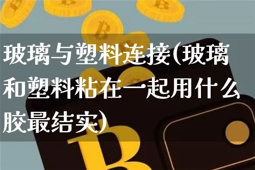 玻璃与塑料连接(玻璃和塑料粘在一起用什么胶最结实)_https://www.qgjzrcxxzxpt.com_广期所_第1张