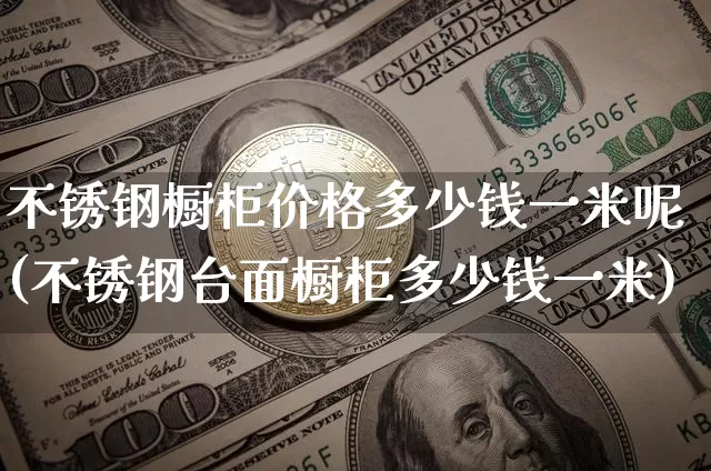 不锈钢橱柜价格多少钱一米呢(不锈钢台面橱柜多少钱一米)_https://www.qgjzrcxxzxpt.com_广期所_第1张