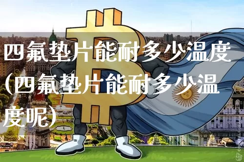 四氟垫片能耐多少温度(四氟垫片能耐多少温度呢)_https://www.qgjzrcxxzxpt.com_上期所_第1张
