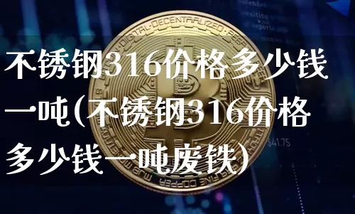 不锈钢316价格多少钱一吨(不锈钢316价格多少钱一吨废铁)_https://www.qgjzrcxxzxpt.com_上期所_第1张