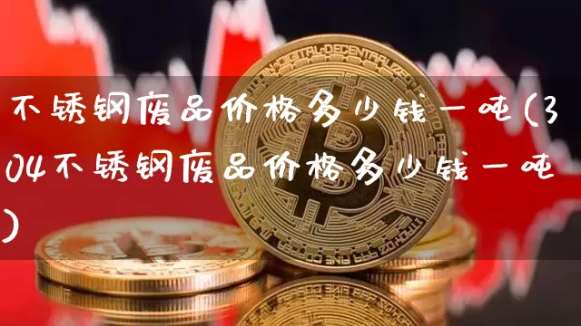 不锈钢废品价格多少钱一吨(304不锈钢废品价格多少钱一吨)_https://www.qgjzrcxxzxpt.com_广期所_第1张