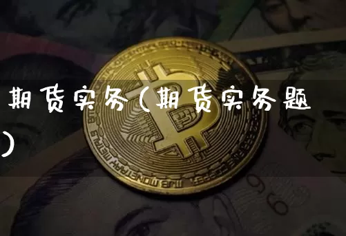 期货实务(期货实务题)_https://www.qgjzrcxxzxpt.com_上期所_第1张