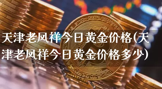天津老凤祥今日黄金价格(天津老凤祥今日黄金价格多少)_https://www.qgjzrcxxzxpt.com_上期能源_第1张