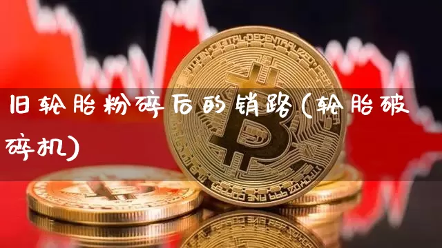旧轮胎粉碎后的销路(轮胎破碎机)_https://www.qgjzrcxxzxpt.com_中金所_第1张