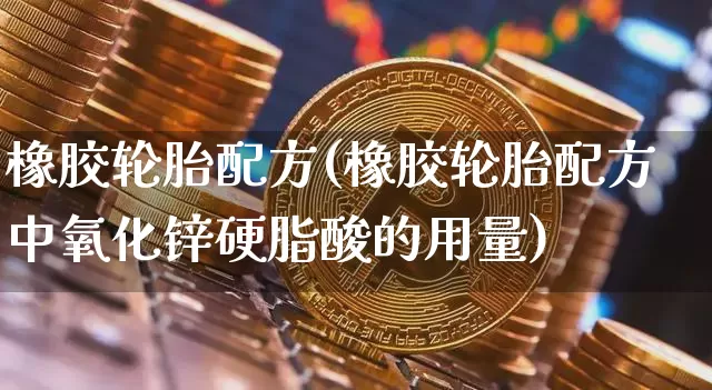 橡胶轮胎配方(橡胶轮胎配方中氧化锌硬脂酸的用量)_https://www.qgjzrcxxzxpt.com_上期能源_第1张