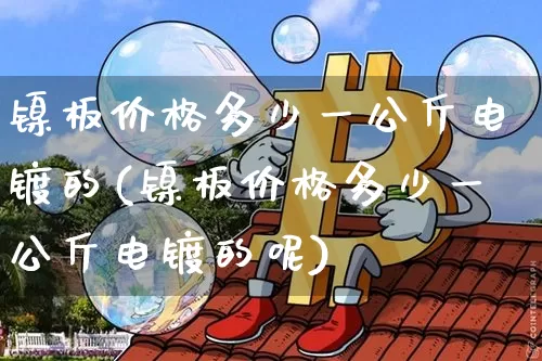 镍板价格多少一公斤电镀的(镍板价格多少一公斤电镀的呢)_https://www.qgjzrcxxzxpt.com_中金所_第1张